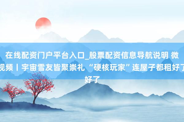 在线配资门户平台入口_股票配资信息导航说明 微视频丨宇宙雪友皆聚崇礼 “硬核玩家”连屋子都租好了
