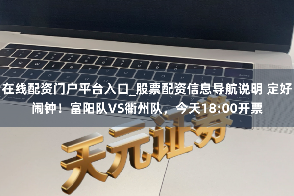 在线配资门户平台入口_股票配资信息导航说明 定好闹钟！富阳队VS衢州队，今天18:00开票