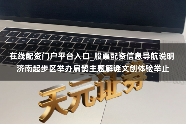 在线配资门户平台入口_股票配资信息导航说明 济南起步区举办扁鹊主题解谜文创体验举止