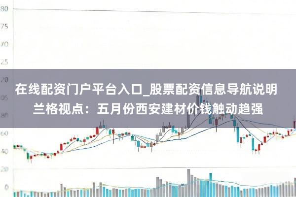 在线配资门户平台入口_股票配资信息导航说明 兰格视点：五月份西安建材价钱触动趋强