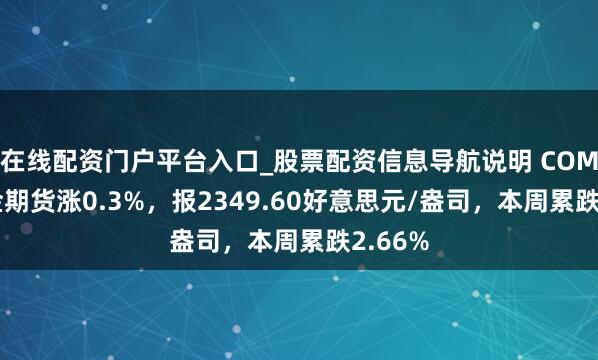 在线配资门户平台入口_股票配资信息导航说明 COMEX黄金期货涨0.3%，报2349.60好意思元/盎司，本周累跌2.66%