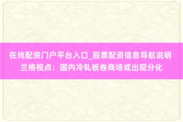 在线配资门户平台入口_股票配资信息导航说明 兰格视点：国内冷轧板卷商场或出现分化