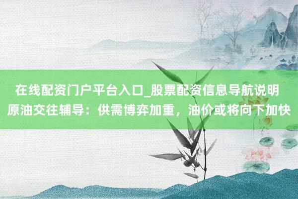 在线配资门户平台入口_股票配资信息导航说明 原油交往辅导：供需博弈加重，油价或将向下加快